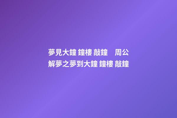 夢見大鐘 鐘樓 敲鐘　周公解夢之夢到大鐘 鐘樓 敲鐘